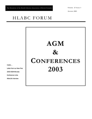 T h e N ews let t er o f t h e H ea lth L i b r a ri es A s so ci a t i o n o f Bri t i s h Co lum b i a   V o l ume 27 Issu e 1
                                                                                                           V o l ume 27 Issu e 1

                                                                                                           Autumn 2003




             HLABC FORUM




                                                                                           AGM
                                                                                            &
Inside …
                                                      C ONFERENCES
Letter from our New Prez

2003 AGM Minutes
                                                           2003
Conference Links

AfterLife Interview
 