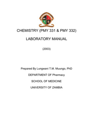 CHEMISTRY (PMY 331 & PMY 332)
LABORATORY MANUAL
(2003)
Prepared By Lungwani T.M. Muungo, PhD
DEPARTMENT OF Pharmacy
SCHOOL OF MEDICINE
UNIVERSITY OF ZAMBIA
 