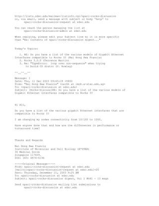 http://lists.sdsc.edu/mailman/listinfo.cgi/npaci-rocks-discussion
or, via email, send a message with subject or body 'help' to
      npaci-rocks-discussion-request at sdsc.edu

You can reach the person managing the list at
      npaci-rocks-discussion-admin at sdsc.edu

When replying, please edit your Subject line so it is more specific
than "Re: Contents of npaci-rocks-discussion digest..."


Today's Topics:

   1. RE: Do you have a list of the various models of Gigabit Ethernet
Interfaces compatible to Rocks 3? (Nai Hong Hwa Francis)
   2. Rocks 3.0.0 (Terrence Martin)
   3. Re: "TypeError: loop over non-sequence" when trying
       to build CD distro (V. Rowley)

--__--__--

Message: 1
Date: Thu, 11 Dec 2003 09:45:18 +0800
From: "Nai Hong Hwa Francis" <naihh at imcb.a-star.edu.sg>
To: <npaci-rocks-discussion at sdsc.edu>
Subject: [Rocks-Discuss]RE: Do you have a list of the various models of
Gigabit Ethernet Interfaces compatible to Rocks 3?



Hi All,

Do you have a list of the various gigabit Ethernet interfaces that are
compatible to Rocks 3?

I am changing my nodes connectivity from 10/100 to 1000.

Have anyone done that and how are the differences in performance or
turnaround time?



Thanks and Regards

Nai Hong Hwa Francis
Institute of Molecular and Cell Biology (A*STAR)
30 Medical Drive
Singapore 117609.
DID: (65) 6874-6196

-----Original Message-----
From: npaci-rocks-discussion-request at sdsc.edu
[mailto:npaci-rocks-discussion-request at sdsc.edu]=20
Sent: Thursday, December 11, 2003 9:25 AM
To: npaci-rocks-discussion at sdsc.edu
Subject: npaci-rocks-discussion digest, Vol 1 #641 - 13 msgs

Send npaci-rocks-discussion mailing list submissions to
      npaci-rocks-discussion at sdsc.edu
 