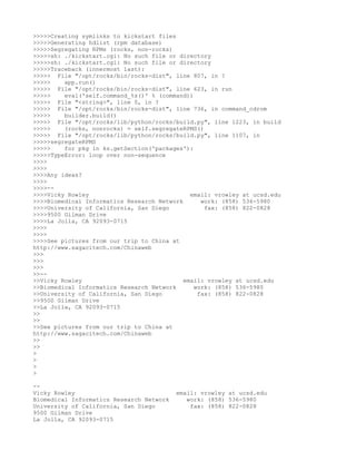 >>>>>Creating symlinks to kickstart files
>>>>>Generating hdlist (rpm database)
>>>>>Segregating RPMs (rocks, non-rocks)
>>>>>sh: ./kickstart.cgi: No such file or directory
>>>>>sh: ./kickstart.cgi: No such file or directory
>>>>>Traceback (innermost last):
>>>>> File "/opt/rocks/bin/rocks-dist", line 807, in ?
>>>>>    app.run()
>>>>> File "/opt/rocks/bin/rocks-dist", line 623, in run
>>>>>    eval('self.command_%s()' % (command))
>>>>> File "<string>", line 0, in ?
>>>>> File "/opt/rocks/bin/rocks-dist", line 736, in command_cdrom
>>>>>    builder.build()
>>>>> File "/opt/rocks/lib/python/rocks/build.py", line 1223, in build
>>>>>    (rocks, nonrocks) = self.segregateRPMS()
>>>>> File "/opt/rocks/lib/python/rocks/build.py", line 1107, in
>>>>>segregateRPMS
>>>>>    for pkg in ks.getSection('packages'):
>>>>>TypeError: loop over non-sequence
>>>>
>>>>
>>>>Any ideas?
>>>>
>>>>--
>>>>Vicky Rowley                              email: vrowley at ucsd.edu
>>>>Biomedical Informatics Research Network      work: (858) 536-5980
>>>>University of California, San Diego           fax: (858) 822-0828
>>>>9500 Gilman Drive
>>>>La Jolla, CA 92093-0715
>>>>
>>>>
>>>>See pictures from our trip to China at
http://www.sagacitech.com/Chinaweb
>>>
>>>
>>>
>>--
>>Vicky Rowley                              email: vrowley at ucsd.edu
>>Biomedical Informatics Research Network      work: (858) 536-5980
>>University of California, San Diego           fax: (858) 822-0828
>>9500 Gilman Drive
>>La Jolla, CA 92093-0715
>>
>>
>>See pictures from our trip to China at
http://www.sagacitech.com/Chinaweb
>>
>>
>
>
>
>

--
Vicky Rowley                              email: vrowley at ucsd.edu
Biomedical Informatics Research Network      work: (858) 536-5980
University of California, San Diego           fax: (858) 822-0828
9500 Gilman Drive
La Jolla, CA 92093-0715
 