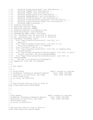 > >>>     patching "rocks-piece-pipe" into distribution ...
> >>>     patching "PyXML" into distribution ...
> >>>     patching "expat" into distribution ...
> >>>     patching "rocks-pylib" into distribution ...
> >>>     patching "MySQL-python" into distribution ...
> >>>     patching "rocks-kickstart" into distribution ...
> >>>     patching "rocks-kickstart-profiles" into distribution ...
> >>>     patching "rocks-kickstart-dtds" into distribution ...
> >>>     building CRAM filesystem ...
> >>> Cleaning distribution
> >>> Resolving versions (RPMs)
> >>> Resolving versions (SRPMs)
> >>> Creating symlinks to kickstart files
> >>> Generating hdlist (rpm database)
> >>> Segregating RPMs (rocks, non-rocks)
> >>> sh: ./kickstart.cgi: No such file or directory
> >>> sh: ./kickstart.cgi: No such file or directory
> >>> Traceback (innermost last):
> >>>   File "/opt/rocks/bin/rocks-dist", line 807, in ?
> >>>     app.run()
> >>>   File "/opt/rocks/bin/rocks-dist", line 623, in run
> >>>     eval('self.command_%s()' % (command))
> >>>   File "<string>", line 0, in ?
> >>>   File "/opt/rocks/bin/rocks-dist", line 736, in command_cdrom
> >>>     builder.build()
> >>>   File "/opt/rocks/lib/python/rocks/build.py", line 1223, in build
> >>>     (rocks, nonrocks) =3D self.segregateRPMS()
> >>>   File "/opt/rocks/lib/python/rocks/build.py", line 1107, in
> >>> segregateRPMS
> >>>     for pkg in ks.getSection('packages'):
> >>> TypeError: loop over non-sequence
> >>
> >>
> >> Any ideas?
> >>
> >> --
> >> Vicky Rowley                              email: vrowley at ucsd.edu
> >> Biomedical Informatics Research Network      work: (858) 536-5980
> >> University of California, San Diego           fax: (858) 822-0828
> >> 9500 Gilman Drive
> >> La Jolla, CA 92093-0715
> >>
> >>
> >> See pictures from our trip to China at
http://www.sagacitech.com/Chinaweb
> >
> >
> >
>
> --
> Vicky Rowley                              email: vrowley at ucsd.edu
> Biomedical Informatics Research Network      work: (858) 536-5980
> University of California, San Diego           fax: (858) 822-0828
> 9500 Gilman Drive
> La Jolla, CA 92093-0715
>
>
> See pictures from our trip to China at
http://www.sagacitech.com/Chinaweb
 