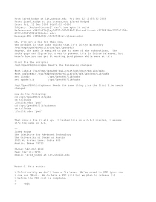From jared_hodge at iat.utexas.edu Fri Dec 12 12:07:32 2003
From: jared_hodge at iat.utexas.edu (Jared Hodge)
Date: Fri, 12 Dec 2003 14:07:32 -0600
Subject: [Rocks-Discuss]I can't use xpbs in rocks
References: <BAY3-F24QLayI4TY7zD00009bf1@hotmail.com> <32F6A3BA-2CD7-11D8-
A2DC-000A95DA5638@sdsc.edu>
Message-ID: <3FDA2004.3020203@iat.utexas.edu>

OK, I've got a fix for this one.
The problem is that xpbs thinks that it's in the directory
/var/tmp/OpenPBS-buildroot/opt/OpenPBS/
Anyway, the path is mangled to get to some of the subroutines. The
rocks guys can figure out a way to prevent this in future releases, but
here's how you can get it working (and pbsmon while were at it):

First fix the scripts:
/opt/OpenPBS/bin/xpbs Need's the following changes:

#set libdir /var/tmp/OpenPBS-buildroot/opt/OpenPBS/lib/xpbs
#set appdefdir /var/tmp/OpenPBS-buildroot/opt/OpenPBS/lib/xpbs
set libdir            /opt/OpenPBS/lib/xpbs
set appdefdir         /opt/OpenPBS/lib/xpbs

/opt/OpenPBS/bin/xpbsmon Needs the same thing plus the first line needs
changed

now do the following:
cd /opt/OpenPBS/lib/xpbs
rm tclIndex
./buildindex `pwd`
cd /opt/OpenPBS/lib/xpbsmon
rm tclIndex
./buildindex `pwd`


That should fix it all up.    I tested this on a 2.3.2 cluster, I assume
it's the same on 3.0.

--
Jared Hodge
The Institute for Advanced Technology
The University of Texas at Austin
3925 W. Braker Lane, Suite 400
Austin, Texas 78759

Phone: 512-232-4460
Fax: 512-471-9096
Email: jared_hodge at iat.utexas.edu



Mason J. Katz wrote:

> Unfortunately we don't have a fix here. We've moved to SGE (your can
> now use QMon). We do have a PBS roll but we plan to release 3.1
> before the PBS roll is complete.
>
>     -mjk
 
