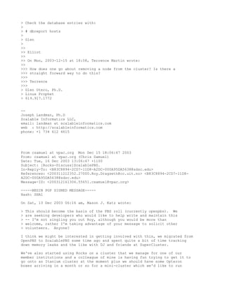 > Check the database entries with:
>
> # dbreport hosts
>
> Glen
>
>>
>> Elliot
>>
>> On Mon, 2003-12-15 at 18:58, Terrence Martin wrote:
>>
>>> How does one go about removing a node from the cluster? Is there a
>>> straight forward way to do this?
>>>
>>> Terrence
>>>
> Glen Otero, Ph.D.
> Linux Prophet
> 619.917.1772


--
Joseph Landman, Ph.D
Scalable Informatics LLC,
email: landman at scalableinformatics.com
web : http://scalableinformatics.com
phone: +1 734 612 4615




From csamuel at vpac.org Mon Dec 15 18:06:47 2003
From: csamuel at vpac.org (Chris Samuel)
Date: Tue, 16 Dec 2003 13:06:47 +1100
Subject: [Rocks-Discuss]ScalablePBS.
In-Reply-To: <B83C8894-2CD7-11D8-A2DC-000A95DA5638@sdsc.edu>
References: <200311212352.27000.Roy.Dragseth@cc.uit.no> <B83C8894-2CD7-11D8-
A2DC-000A95DA5638@sdsc.edu>
Message-ID: <200312161306.55651.csamuel@vpac.org>

-----BEGIN PGP SIGNED MESSAGE-----
Hash: SHA1

On Sat, 13 Dec 2003 06:16 am, Mason J. Katz wrote:

>   This should become the basis of the PBS roll (currently openpbs). We
>   are seeking developers who would like to help write and maintain this
>   -- I'm not singling you out Roy, although you would be more than
>   welcome, rather I'm taking advantage of your message to solicit other
>   volunteers. Anyone?

I think we might be interested in getting involved with this, we migrated from
OpenPBS to ScalablePBS some time ago and spent quite a bit of time tracking
down memory leaks and the like with DJ and friends at SuperCluster.

We've also started using Rocks on a cluster that we manage for one of our
member institutions and a colleague of mine is having fun trying to get it to
go onto an Itanium cluster at the moment plus we should have some Opteron
boxes arriving in a month or so for a mini-cluster which we'd like to run
 