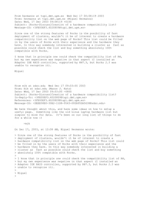 From hermanns at tupi.dmt.upm.es Wed Dec 17 00:08:19 2003
From: hermanns at tupi.dmt.upm.es (Miguel Hermanns)
Date: Wed, 17 Dec 2003 09:08:19 +0100
Subject: [Rocks-Discuss]Creation of a hardware compatibility list?
Message-ID: <3FE00EF3.4020809@tupi.dmt.upm.es>

Since one of the strong features of Rocks is the posibility of fast
deployment of clusters, wouldn't it be of interest to create a hardware
compatibility list on the web page of Rocks? This list could be filled
in by the users of Rocks with their experience and the hardware they
have. In this way somebody interested in building a cluster as fast as
possible could check the list and buy something absolutely 100%
compatible with Rocks.

I know that in principle one could check the compatibility list of RH,
but my own experience was negative in that aspect (I installed an
Adaptec IDE RAID controller, supported by RH7.3, but Rocks 2.3 was
unable to recognize it).

Miguel




From mjk at sdsc.edu Wed Dec 17 09:03:00 2003
From: mjk at sdsc.edu (Mason J. Katz)
Date: Wed, 17 Dec 2003 09:03:00 -0800
Subject: [Rocks-Discuss]Creation of a hardware compatibility list?
In-Reply-To: <3FE00EF3.4020809@tupi.dmt.upm.es>
References: <3FE00EF3.4020809@tupi.dmt.upm.es>
Message-ID: <DEEE58E0-30B2-11D8-9543-000A95DA5638@sdsc.edu>

We have thought about this, and have some ideas on how to setup a
useful page. Something like the old Linux laptop hardware list but
simpler to mine for data. It's been on our long list of things to do
for a while now :)

       -mjk

On Dec 17, 2003, at 12:08 AM, Miguel Hermanns wrote:

>   Since one of the strong features of Rocks is the posibility of fast
>   deployment of clusters, wouldn't it be of interest to create a
>   hardware compatibility list on the web page of Rocks? This list could
>   be filled in by the users of Rocks with their experience and the
>   hardware they have. In this way somebody interested in building a
>   cluster as fast as possible could check the list and buy something
>   absolutely 100% compatible with Rocks.
>
>   I know that in principle one could check the compatibility list of RH,
>   but my own experience was negative in that aspect (I installed an
>   Adaptec IDE RAID controller, supported by RH7.3, but Rocks 2.3 was
>   unable to recognize it).
>
>   Miguel
>
 