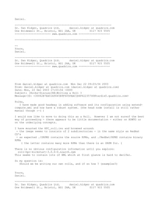 Daniel.

--------------------------------------------------------------
Dr. Dan Kidger, Quadrics Ltd.      daniel.kidger at quadrics.com
One Bridewell St., Bristol, BS1 2AA, UK         0117 915 5505
----------------------- www.quadrics.com --------------------

-------------------------------------------------------

--
Yours,
Daniel.

--------------------------------------------------------------
Dr. Dan Kidger, Quadrics Ltd.      daniel.kidger at quadrics.com
One Bridewell St., Bristol, BS1 2AA, UK         0117 915 5505
----------------------- www.quadrics.com --------------------




From daniel.kidger at quadrics.com Mon Dec 22 09:03:56 2003
From: daniel.kidger at quadrics.com (daniel.kidger at quadrics.com)
Date: Mon, 22 Dec 2003 17:03:56 -0000
Subject: [Rocks-Discuss]RE:Writing a Roll ?
Message-ID: <30062B7EA51A9045B9F605FAAC1B4F622357D0@tardis0.quadrics.com>

Folks,
   I have made good headway in adding software and its configuration using extend-
compute.xml and now have a robust system. (the head node install is still rather
manual though :-( )

I would now like to move to doing this as a Roll. However I am not sureof the best
way of proceeding - there appears to be little documentation - either on HOWTO or
on the underlying concepts.

I have mounted the HPC_roll.iso and    browsed around:
 - the image seems to consists of 2    subdirectories - in the same style as RedHat
CD's
 - as expected ./SRPMS contains the    source RPMs, and ./RedHat/RPMS contains binary
RPMs
     ( the latter contains many more   RPMs than there is an SRPM for. )

There is no obvious configuration information until you explore:
  roll-hpc-kickstart-3.0.0-0.noarch.rpm
This seems to contain lots of XML which at first glance is hard to decifer.

So my question is:
   Should we be writing our own rolls, and if so how ? (examples?)


Yours,
Daniel.

--------------------------------------------------------------
Dr. Dan Kidger, Quadrics Ltd.      daniel.kidger at quadrics.com
One Bridewell St., Bristol, BS1 2AA, UK         0117 915 5505
 