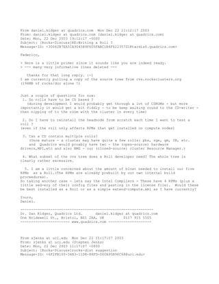 From daniel.kidger at quadrics.com Mon Dec 22 11:12:17 2003
From: daniel.kidger at quadrics.com (daniel.kidger at quadrics.com)
Date: Mon, 22 Dec 2003 19:12:17 -0000
Subject: [Rocks-Discuss]RE:Writing a Roll ?
Message-ID: <30062B7EA51A9045B9F605FAAC1B4F622357D1@tardis0.quadrics.com>

Federico,

> Here is a little primer since it sounds like you are indeed ready.
> --- many very informative lines deleted ---

   thanks for that long reply. :-)
I am currently pulling a copy of the source tree from cvs.rocksclusters.org
(194MB of rocks/doc alone !)


Just a couple of questions for now:
 1. Do rolls have to be CD based ?
   (during development I would probably get through a lot of CDROMs - but more
importantly it would get a bit fiddly - to be keep walking round to the CD-writer -
then nipping of to the room with the cluster in every time)

 2. Do I have to reinstall the headnode from scratch each time I want to test a
roll ?
(even if the roll only affects RPMs that get installed on compute nodes)

 3. Can a CD contain multiple rolls?
    (Once mature - a cluster may have quite a few rolls: pbs, sge, gm, IB, etc.
    and Quadrics would proably have two - the (open-source) hardware
drivers,MPI,etc and also RMS - our (closed-source) cluster Resource Manager.)

 4. What subset of the cvs tree does a Roll developer need? The whole tree is
clearly rather excessive.

  5. I am a little concerned about the amount of bloat needed to install our five
RPMs as a Roll.(The RPMs are already prebuilt by our own internal build
proceedures).
So taking another case - lets say the Intel Compilers - These have 4 RPMs (plus a
little sed-ery of their config files and pasting in the license file). Would these
be best installed as a Roll or as a simple extend-compute.xml as I have currently?

Yours,
Daniel.

--------------------------------------------------------------
Dr. Dan Kidger, Quadrics Ltd.      daniel.kidger at quadrics.com
One Bridewell St., Bristol, BS1 2AA, UK         0117 915 5505
----------------------- www.quadrics.com --------------------



From sjenks at uci.edu Mon Dec 22 11:17:07 2003
From: sjenks at uci.edu (Stephen Jenks)
Date: Mon, 22 Dec 2003 11:17:07 -0800
Subject: [Rocks-Discuss]rocks-dist suggestion
Message-ID: <6F2FB100-34B3-11D8-88FD-000A95B96C68@uci.edu>
 