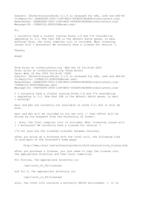 Subject: [Rocks-Discuss]Rocks 3.1.0 is released for x86, ia64 and x86-64
In-Reply-To: <ADA8CDD0-35D1-11D8-B821-000A95C4E3B4@rocksclusters.org>
References: <ADA8CDD0-35D1-11D8-B821-000A95C4E3B4@rocksclusters.org>
Message-ID: <3FEA01D3.8080204@miami.edu>

Hi,

I currently have a cluster running Rocks 3.0 and I'm considering
upgrading to 3.1. Now that SGE is the default batch queue, is maui
working? Also, the Intel compiler roll is included. What licensing
issues will I encounter? We currently have a license for version 7.

Thanks,

Angel



From bruno at rocksclusters.org Wed Dec 24 14:14:46 2003
From: bruno at rocksclusters.org (Greg Bruno)
Date: Wed, 24 Dec 2003 14:14:46 -0800
Subject: [Rocks-Discuss]Rocks 3.1.0 is released for x86, ia64 and x86-64
In-Reply-To: <3FEA01D3.8080204@miami.edu>
References: <ADA8CDD0-35D1-11D8-B821-000A95C4E3B4@rocksclusters.org>
<3FEA01D3.8080204@miami.edu>
Message-ID: <94F9D6F6-365E-11D8-B821-000A95C4E3B4@rocksclusters.org>

> I currently have a cluster running Rocks 3.0 and I'm considering
> upgrading to 3.1. Now that SGE is the default batch queue, is maui
> working?

maui and pbs are currently not available in rocks 3.1, but it will be
soon.

maui and pbs will be included in its own roll -- that effort will be
driven by roy dragseth from the University of Troms?.

> Also, the Intel compiler roll is included. What licensing issues will
> I encounter? We currently have a license for version 7.

i'm not sure how the licenses transfer between versions.

after you bring up a frontend with the intel roll, the following link
is available on the frontend's home page:

        http://www.intel.com/software/products/distributors/rock_cluster.htm

after you purchase a license, you just need to copy the license into
the appropriate directory and then start compiling.

for fortran, the appropriate directory is:

        /opt/intel_fc_80/licenses

and for C, the appropriate directory is:

        /opt/intel_cc_80/licenses

also, the intel roll contains a pre-built MPICH environment -- it is
 