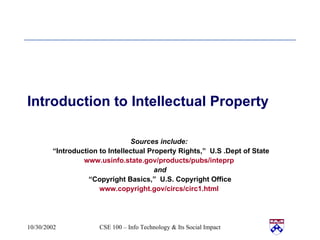 Introduction to Intellectual Property Sources include:  “ Introduction to Intellectual Property Rights,”  U.S .Dept of State www.usinfo.state.gov/products/pubs/inteprp   and “ Copyright Basics,”  U.S. Copyright Office www.copyright.gov/circs/circ1.html   