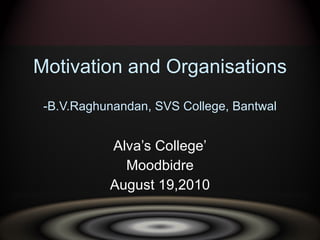 Motivation and Organisations -B.V.Raghunandan, SVS College, Bantwal Alva’s College’ Moodbidre August 19,2010 