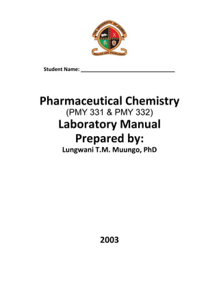 Student Name: _________________________________
Pharmaceutical Chemistry
(PMY 331 & PMY 332)
Laboratory Manual
Prepared by:
Lungwani T.M. Muungo, PhD
2003
 