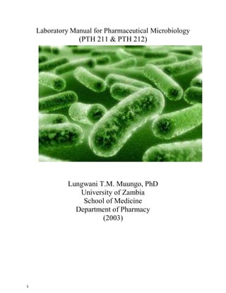 1
Laboratory Manual for Pharmaceutical Microbiology
(PTH 211 & PTH 212)
Lungwani T.M. Muungo, PhD
University of Zambia
School of Medicine
Department of Pharmacy
(2003)
 