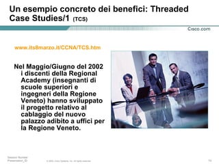 Nel Maggio/Giugno del 2002 i discenti della Regional Academy (insegnanti di scuole superiori e ingegneri della Regione Veneto) hanno sviluppato il progetto relativo al cablaggio del nuovo palazzo adibito a uffici per la Regione Veneto. Un esempio concreto dei benefici: Threaded Case Studies/1   (TCS) www.its8marzo.it/CCNA/TCS.htm   