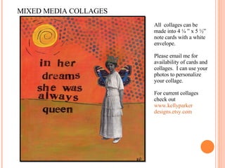 MIXED MEDIA COLLAGES All  collages can be made into 4 ¼ ” x 5 ½” note cards with a white envelope. Please email me for availability of cards and collages.  I can use your photos to personalize your collage. For current collages  check out  www.kellyparker designs.etsy.com 