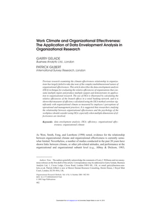 10.1177/1094428103257364ARTICLEORGANIZATIONAL RESEARCH METHODSGelade, Gilbert / DATA ENVELOPMENT ANALYSIS
Work Climate and Organizational Effectiveness:
The Application of Data Envelopment Analysis in
Organizational Research
GARRY GELADE
Business Analytic Ltd., London
PATRICK GILBERT
International Survey Research, London
Previous research examining the climate-effectiveness relationship in organiza-
tions has largely failed to take due note of the complex multidimensional nature of
organizational effectiveness. This article describes the data envelopment analysis
(DEA) technique for evaluating the relative efficiencies of organizations that con-
sume multiple inputs and produce multiple outputs and demonstrates its applica-
tion to organizational research. The use of DEA is illustrated by calculating the
relative efficiencies of the branch offices in a retail banking network, and it is
shown that measures of efficiency calculated using the DEA method correlate sig-
nificantly with organizational climate as measured by employee’s perceptions of
operational and management practices. It is suggested that researchers studying
the relationship between organizational effectiveness and the psychology of the
workplace should consider using DEA, especially when multiple dimensions of ef-
fectiveness are involved.
Keywords: data envelopment analysis; DEA; efficiency; organizational effec-
tiveness; organizational climate
As West, Smith, Feng, and Lawthom (1998) noted, evidence for the relationship
between organizational climate and organizational effectiveness is currently some-
what limited. Nevertheless, a number of studies conducted in the past 20 years have
shown links between climate, or other job-related attitudes, and performance at the
organizational and organizational subunit level (e.g., Abbey & Dickson, 1983;
Authors’Note: The authors gratefully acknowledge the comments of Larry J. Williams and two anony-
mous referees on the first draft of this article. Correspondence may be addressed to Garry Gelade, Business
Analytic Ltd, 1, Circus Lodge, Circus Road, London NW8 9JL, UK, or email garry@business-ana-
lytic.co.uk. Patrick Gilbert is now at Mercer Human Resource Consulting, Dexter House, 2 Royal Mint
Court, London, EC3N 4NA, UK.
Organizational Research Methods, Vol. 6 No. 4, October 2003 482-501
DOI: 10.1177/1094428103257364
© 2003 Sage Publications
482
at Universitas Gadjah Mada on June 14, 2015orm.sagepub.comDownloaded from
 