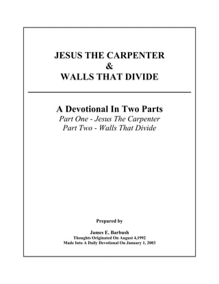 JESUS THE CARPENTER
&
WALLS THAT DIVIDE
___________________________________
A Devotional In Two Parts
Part One - Jesus The Carpenter
Part Two - Walls That Divide
Prepared by
James E. Barbush
Thoughts Originated On August 4,1992
Made Into A Daily Devotional On January 1, 2003
 