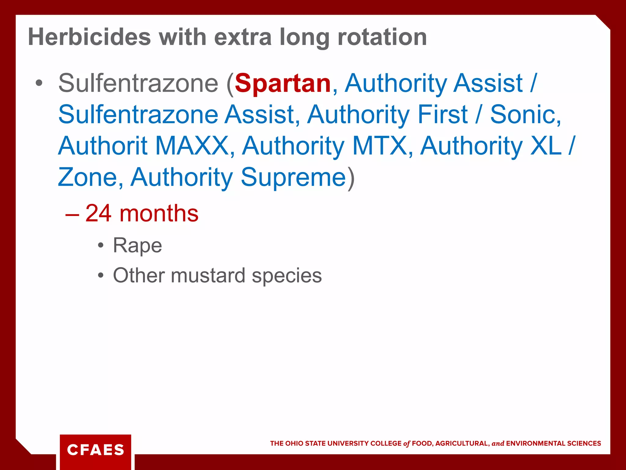 • Sulfentrazone (Spartan, Authority Assist /
Sulfentrazone Assist, Authority First / Sonic,
Authorit MAXX, Authority MTX, Authority XL /
Zone, Authority Supreme)
– 24 months
• Rape
• Other mustard species
Herbicides with extra long rotation
 