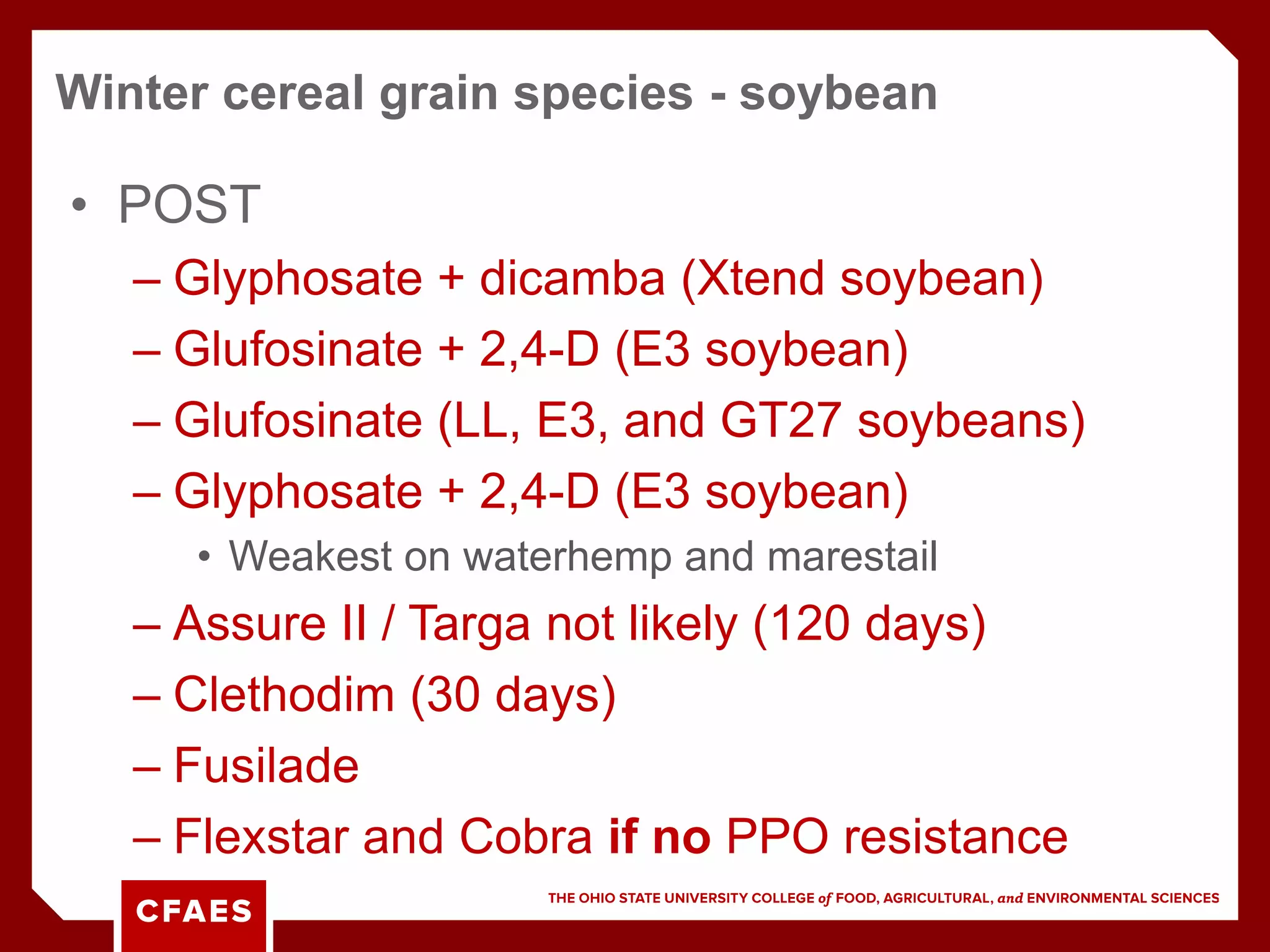 • POST
– Glyphosate + dicamba (Xtend soybean)
– Glufosinate + 2,4-D (E3 soybean)
– Glufosinate (LL, E3, and GT27 soybeans)
– Glyphosate + 2,4-D (E3 soybean)
• Weakest on waterhemp and marestail
– Assure II / Targa not likely (120 days)
– Clethodim (30 days)
– Fusilade
– Flexstar and Cobra if no PPO resistance
Winter cereal grain species - soybean
 