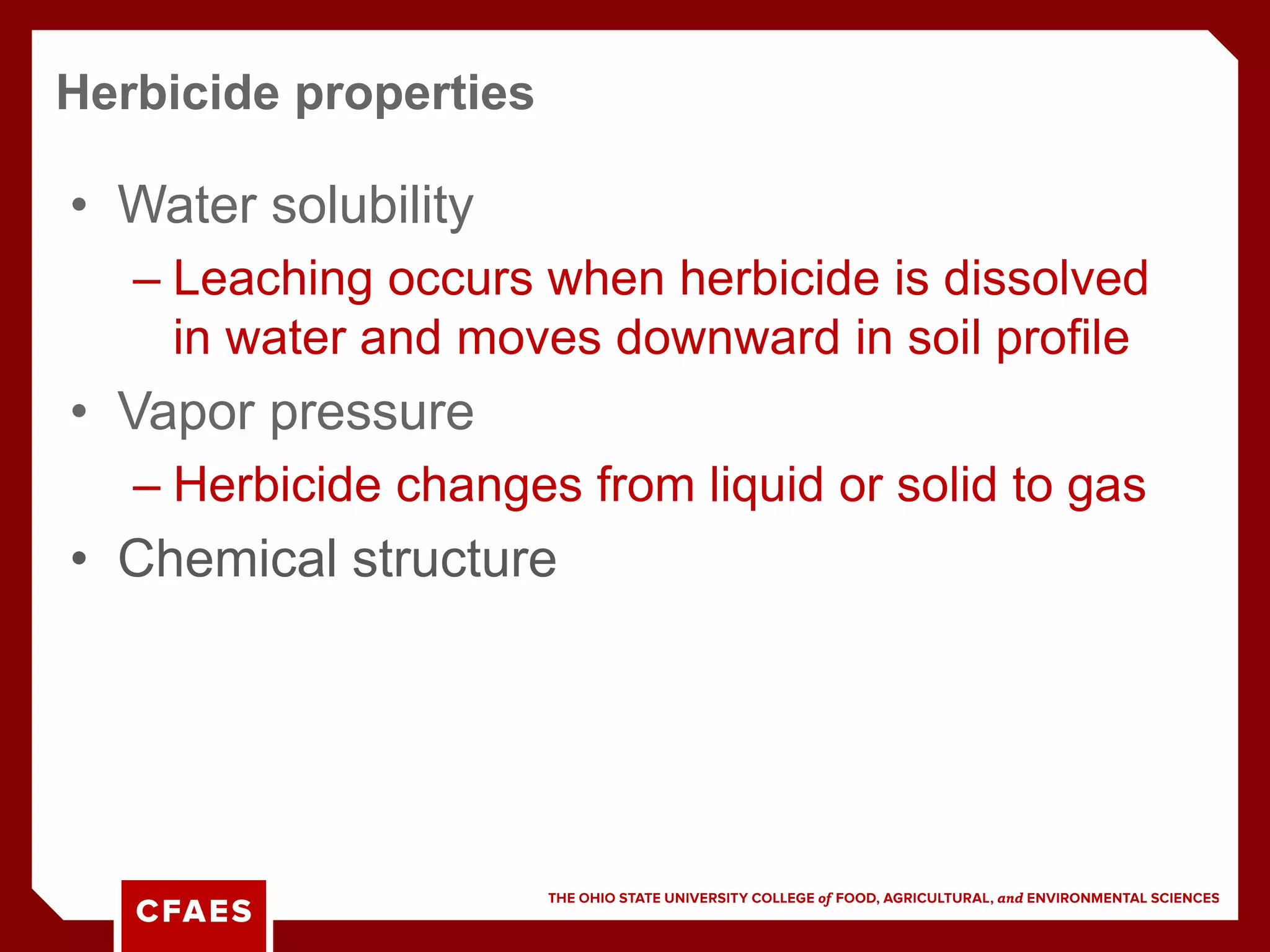 • Water solubility
– Leaching occurs when herbicide is dissolved
in water and moves downward in soil profile
• Vapor pressure
– Herbicide changes from liquid or solid to gas
• Chemical structure
Herbicide properties
 