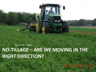 NO-TILLAGE – ARE WE MOVING IN THE
RIGHT DIRECTION?
Sjoerd W. Duiker
 