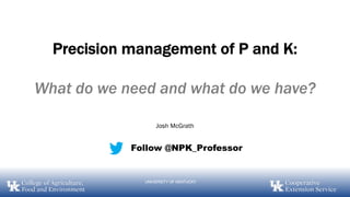 UNIVERSITY OF KENTUCKY
Precision management of P and K:
What do we need and what do we have?
Josh McGrath
Follow @NPK_Professor
 