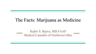 The Facts: Marijuana as Medicine
Rajbir S. Bajwa, MD FAAP
Medical Cannabis of Northwest Ohio
 