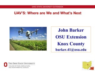 1
OHIO STATE UNIVERSITY EXTENSION
UAV’S: Where are We and What’s Next
John Barker
OSU Extension
Knox County
barker.41@osu.edu
 