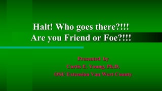 Halt! Who goes there?!!!
Are you Friend or Foe?!!!
Presented by
Curtis E. Young. Ph.D.
OSU Extension Van Wert County
 