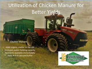 Utilization of Chicken Manure for
Better Yields
Chicken Manure
• Adds organic matter to the soil
• Increases water holding capacity
• Nutrients available immediately
• Adds N-P-K-Calcium/Sulfur
 