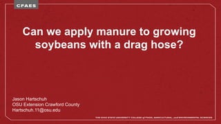 Can we apply manure to growing
soybeans with a drag hose?
Jason Hartschuh
OSU Extension Crawford County
Hartschuh.11@osu.edu
 