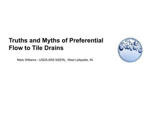 Truths and Myths of Preferential
Flow to Tile Drains
Mark Williams - USDA ARS NSERL, West Lafayette, IN
 