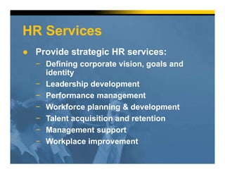 HR Services
● Provide strategic HR services:
− Defining corporate vision, goals and
identity
− Leadership development
− Performance management
− Workforce planning & development
− Talent acquisition and retention
− Management support
− Workplace improvement
 