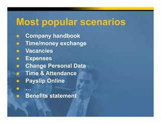Most popular scenarios
● Company handbook
● Time/money exchange
● Vacancies
● Expenses
● Change Personal Data
● Time & Attendance
● Payslip Online
● …
● Benefits statement
 