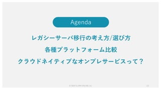 Agenda
レガシーサーバ移行の考え方/選び方
各種プラットフォーム比較
クラウドネイティブなオンプレサービスって？
© 2020 CLARA ONLINE, Inc 13
 