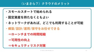 （いまさら？）クラウドのメリット
© 2020 CLARA ONLINE, Inc 15
・スモールスタートで始められる
・固定資産を持たなくともよい
・ネットワークがあれば、どこでも利用することが可能
・構築/設計/運用/保守をお任せできる
⇒ローンチまでの時間短縮
⇒可用性の向上
⇒セキュリティリスク対策
 