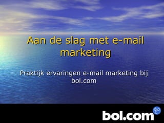Aan de slag met e-mail marketing Praktijk ervaringen e-mail marketing bij bol.com 
