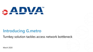 Introducing G.metro
March 2020
Turnkey solution tackles access network bottleneck
 