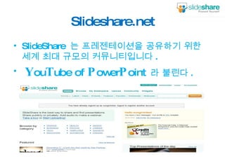 Slideshare.net <ul><li>SlideShare  는 프레젠테이션을 공유하기 위한 세계 최대 규모의 커뮤니티입니다 . </li></ul><ul><li>Y ou T ube of  P ower P oint   ...