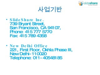 사업기반 SlideShare Inc. 739 Bryant Street,  San Francisco, CA 94107,  Phone: 415 777 5770  Fax: 415 789 4358  New Delhi Office 221, First Floor, Okhla Phase III, New Delhi-110020  Telephone: 011-40548185 