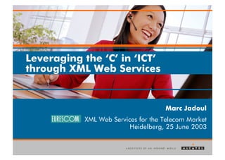 Leveraging the ‘C’ in ‘ICT’
through XML Web Services


                                    Marc Jadoul
           XML Web Services for the Telecom Market
                         Heidelberg, 25 June 2003
 