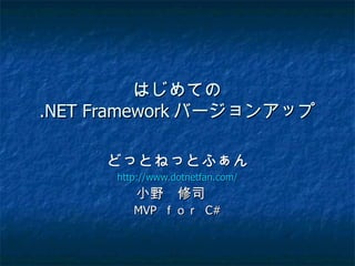 はじめての
.NET Framework バージョンアップ

     どっとねっとふぁん
      http://www.dotnetfan.com/
         小野　修司　
         MVP ｆｏｒ C#
 