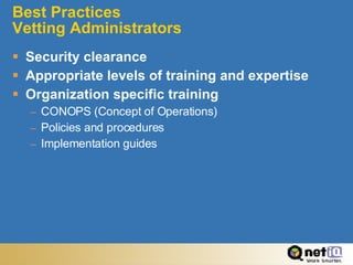 Best Practices  Vetting Administrators Security clearance Appropriate levels of training and expertise Organization specific training CONOPS (Concept of Operations) Policies and procedures Implementation guides 
