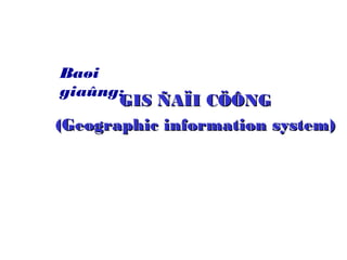 GIS ÑAÏI CÖÔNGGIS ÑAÏI CÖÔNG
(Geographic information system)(Geographic information system)
Baøi
giaûng:
 