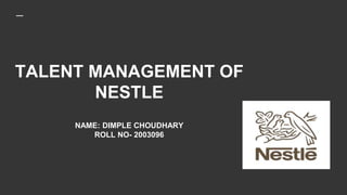TALENT MANAGEMENT OF
NESTLE
NAME: DIMPLE CHOUDHARY
ROLL NO- 2003096
 