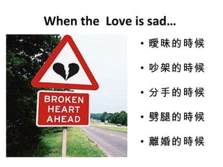 When the  Love is sad…  曖昧的時候 吵架的時候 分手的時候 劈腿的時候 離婚的時候 