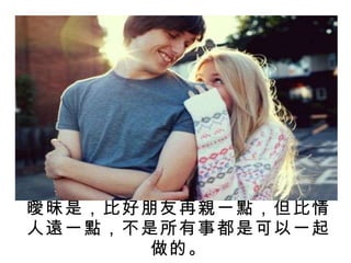 曖昧是，比好朋友再親一點，但比情人遠一點，不是所有事都是可以一起做的。 