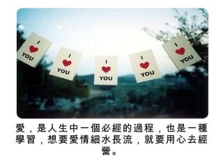 愛，是人生中一個必經的過程，也是一種學習，想要愛情細水長流，就要用心去經營。 