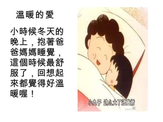 溫暖的愛 小時候冬天的晚上，抱著爸爸媽媽睡覺，這個時候最舒服了，回想起來都覺得好溫暖喔！ 