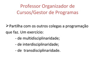 Professor Organizador de Cursos/Gestor de Programas Partilha com os outros colegas a programação que faz. Um exercício: - de multidisciplinaridade;  - de interdisciplinaridade;  - de  transdisciplinaridade. 