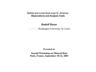 Global and Local Dust over N. America   Observations and Analysis Tools Rudolf Husar CAPITA , Washington University , St. Louis Presented at: Second Workshop on Mineral Dust Paris, France, September 10-12, 2003 