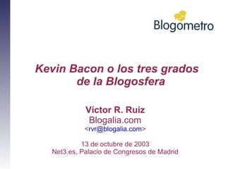 Kevin Bacon o los tres grados
       de la Blogosfera

             Víctor R. Ruiz
              Blogalia.com
             <rvr@blogalia.com>

            13 de octubre de 2003
   Net3.es, Palacio de Congresos de Madrid
 